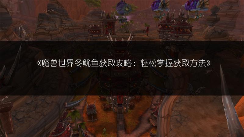 《魔兽世界冬鱿鱼获取攻略:轻松掌握获取方法》