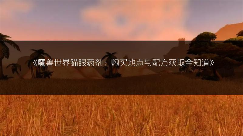 《魔兽世界猫眼药剂:购买地点与配方获取全知道》