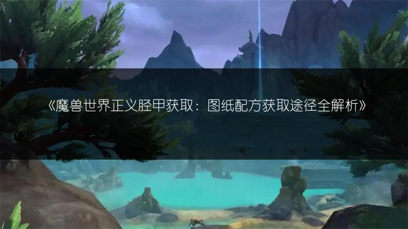 《魔兽世界正义胫甲获取：图纸配方获取途径全解析》
