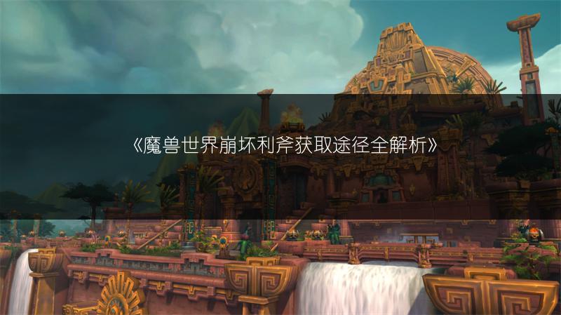 《魔兽世界崩坏利斧获取途径全解析》
