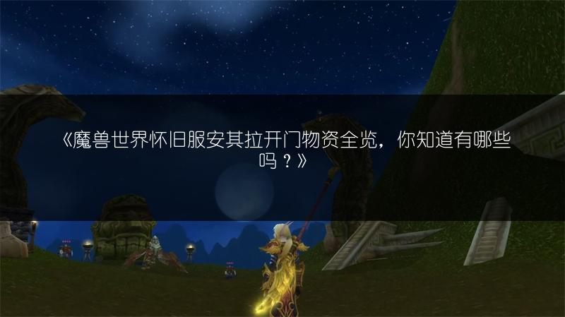 《魔兽世界怀旧服安其拉开门物资全览，你知道有哪些吗？》