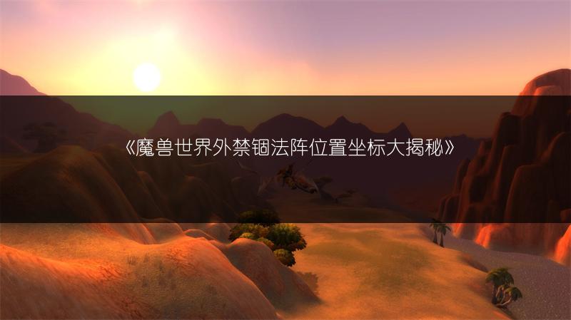 《魔兽世界外禁锢法阵位置坐标大揭秘》