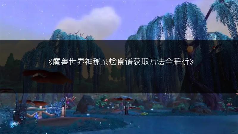 《魔兽世界神秘杂烩食谱获取方法全解析》