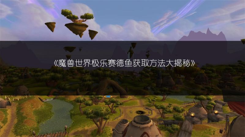 《魔兽世界极乐赛德鱼获取方法大揭秘》
