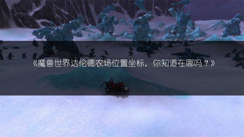 《魔兽世界达伦德农场位置坐标,你知道在哪吗?》