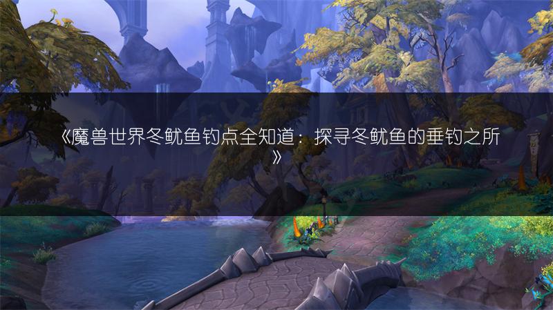 《魔兽世界冬鱿鱼钓点全知道：探寻冬鱿鱼的垂钓之所》