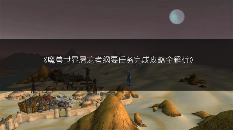 《魔兽世界屠龙者纲要任务完成攻略全解析》
