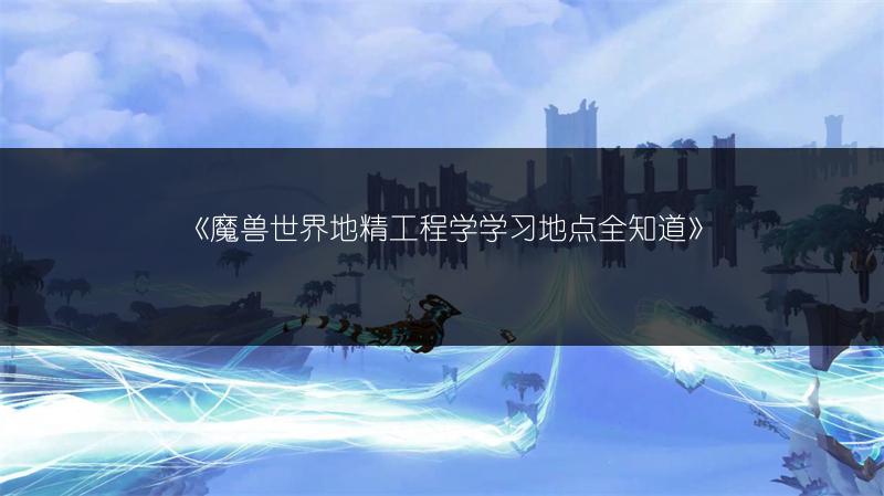 《魔兽世界地精工程学学习地点全知道》