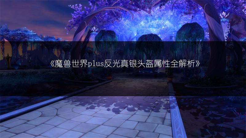 《魔兽世界plus反光真银头盔属性全解析》