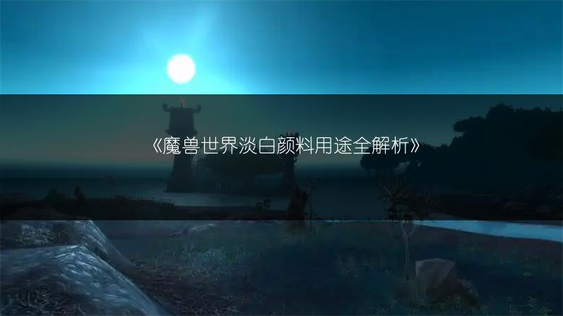 《魔兽世界淡白颜料用途全解析》