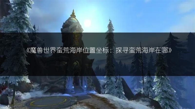 《魔兽世界蛮荒海岸位置坐标:探寻蛮荒海岸在哪》