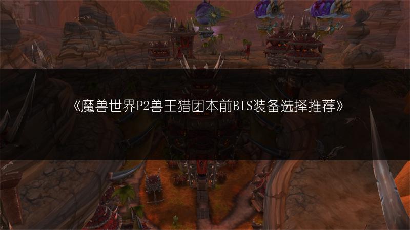 《魔兽世界P2兽王猎团本前BIS装备选择推荐》