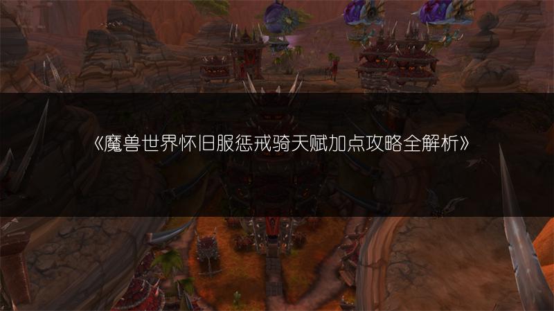 《魔兽世界怀旧服惩戒骑天赋加点攻略全解析》