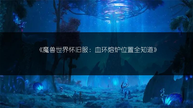 《魔兽世界怀旧服:血环熔炉位置全知道》