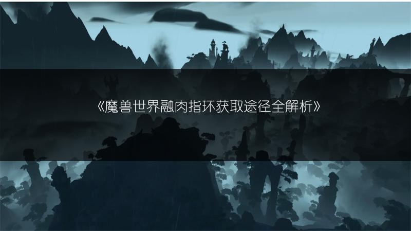 《魔兽世界融肉指环获取途径全解析》