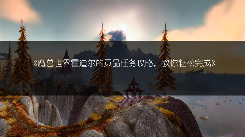 《魔兽世界霍迪尔的贡品任务攻略，教你轻松完成》