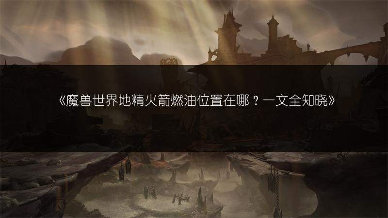 《魔兽世界地精火箭燃油位置在哪？一文全知晓》
