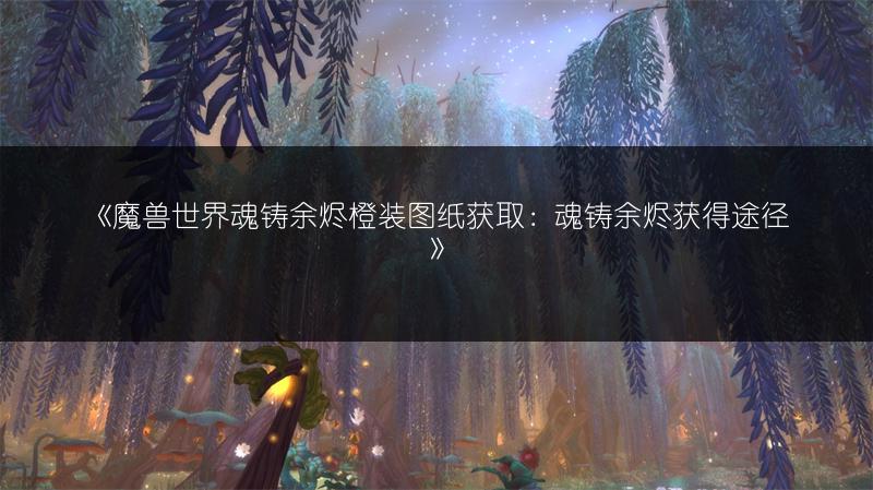 《魔兽世界魂铸余烬橙装图纸获取:魂铸余烬获得途径》