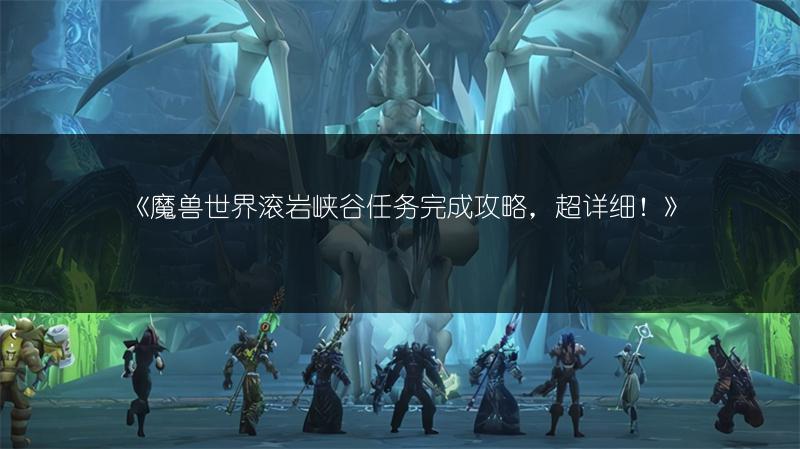 《魔兽世界滚岩峡谷任务完成攻略，超详细！》