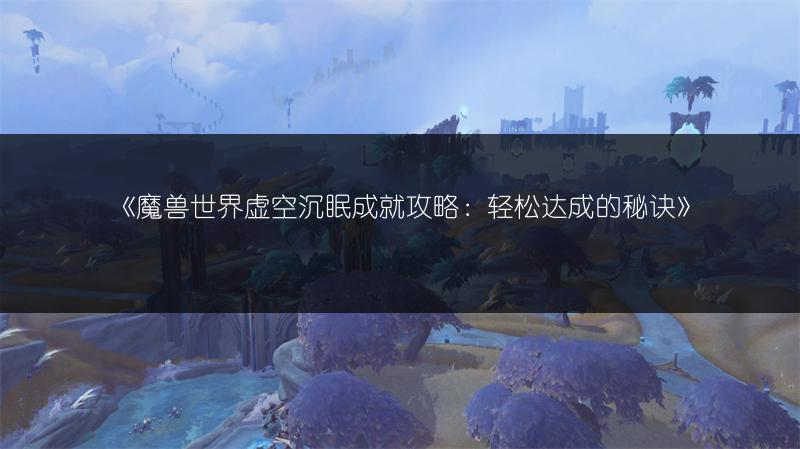 《魔兽世界虚空沉眠成就攻略:轻松达成的秘诀》