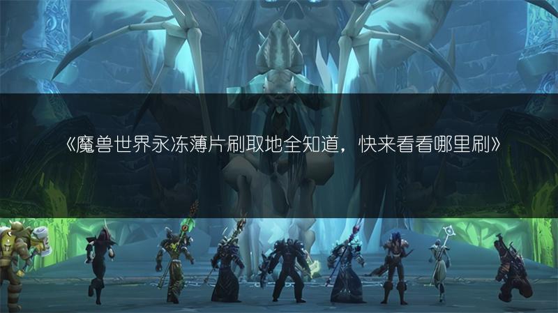 《魔兽世界永冻薄片刷取地全知道,快来看看哪里刷》