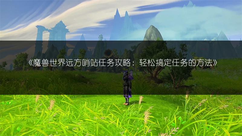 《魔兽世界远方哨站任务攻略:轻松搞定任务的方法》