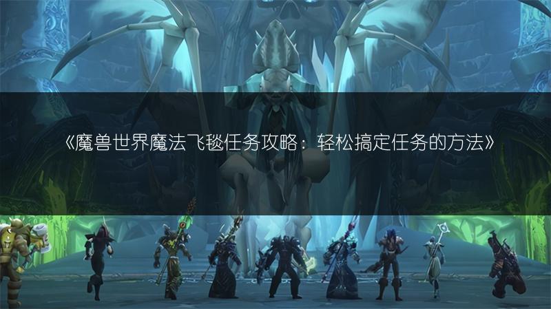 《魔兽世界魔法飞毯任务攻略:轻松搞定任务的方法》