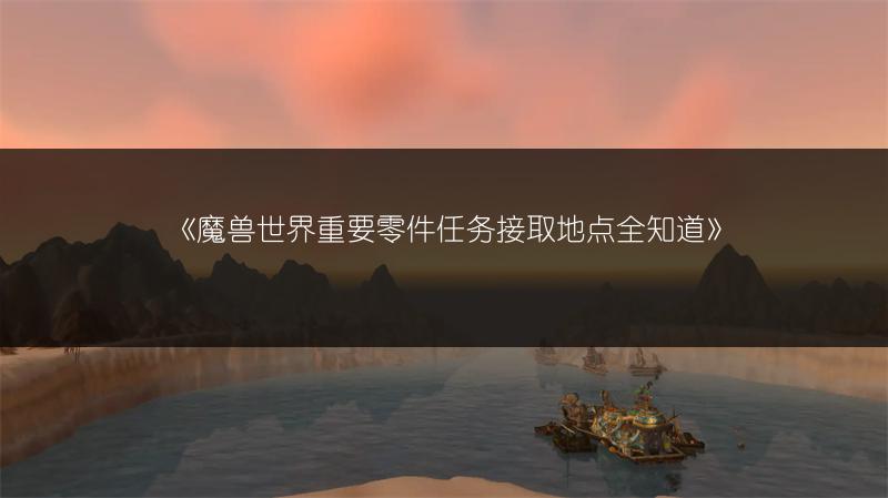 《魔兽世界重要零件任务接取地点全知道》