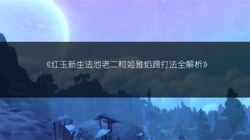 《红玉新生法池老二柯姬雅焰蹄打法全解析》