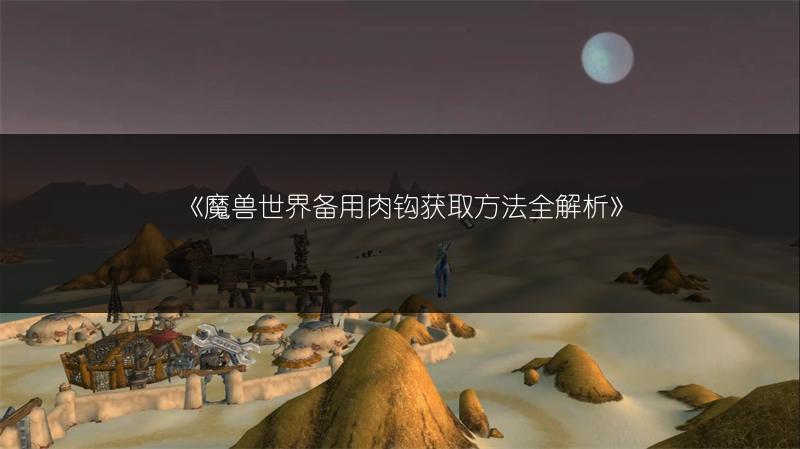 《魔兽世界备用肉钩获取方法全解析》