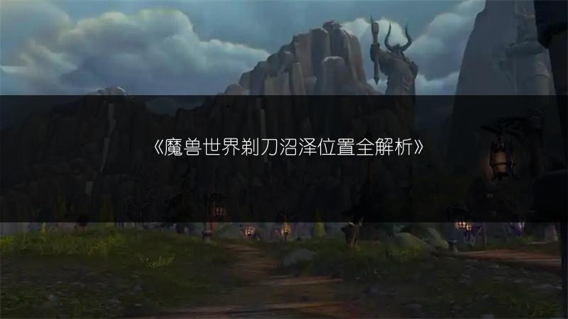 《魔兽世界剃刀沼泽位置全解析》