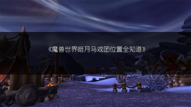 《魔兽世界暗月马戏团位置全知道》