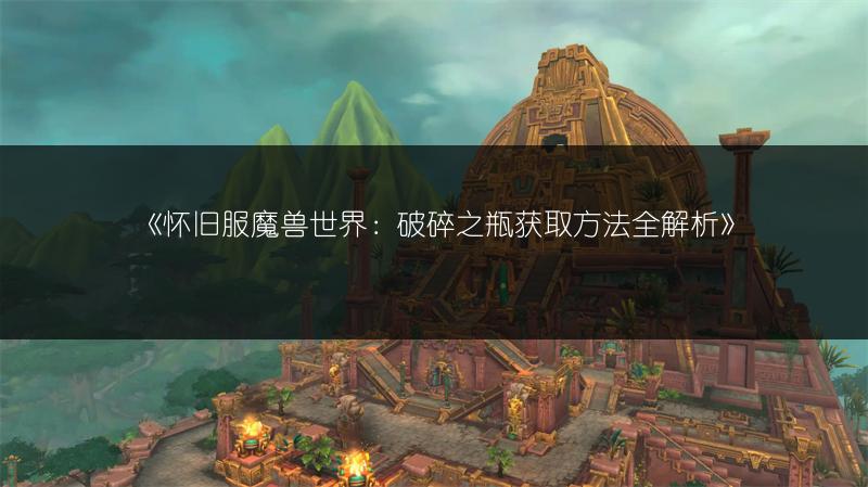 《怀旧服魔兽世界：破碎之瓶获取方法全解析》