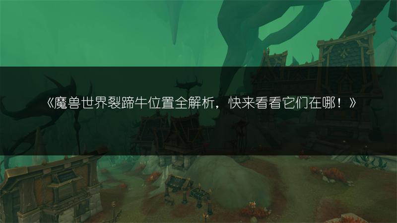 《魔兽世界裂蹄牛位置全解析,快来看看它们在哪!》