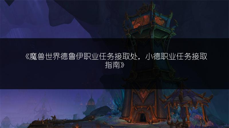 《魔兽世界德鲁伊职业任务接取处,小德职业任务接取指南》