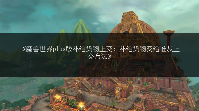 《魔兽世界plus版补给货物上交:补给货物交给谁及上交方法》