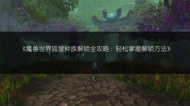 《魔兽世界狐狸种族解锁全攻略：轻松掌握解锁方法》