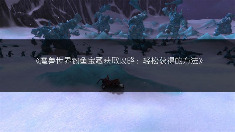 《魔兽世界钓鱼宝藏获取攻略:轻松获得的方法》