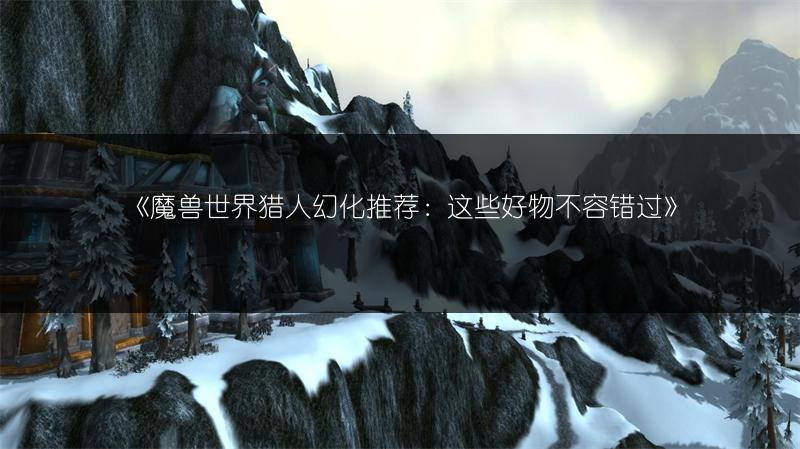 《魔兽世界猎人幻化推荐:这些好物不容错过》