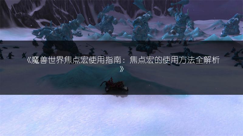 《魔兽世界焦点宏使用指南:焦点宏的使用方法全解析》