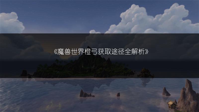 《魔兽世界橙弓获取途径全解析》