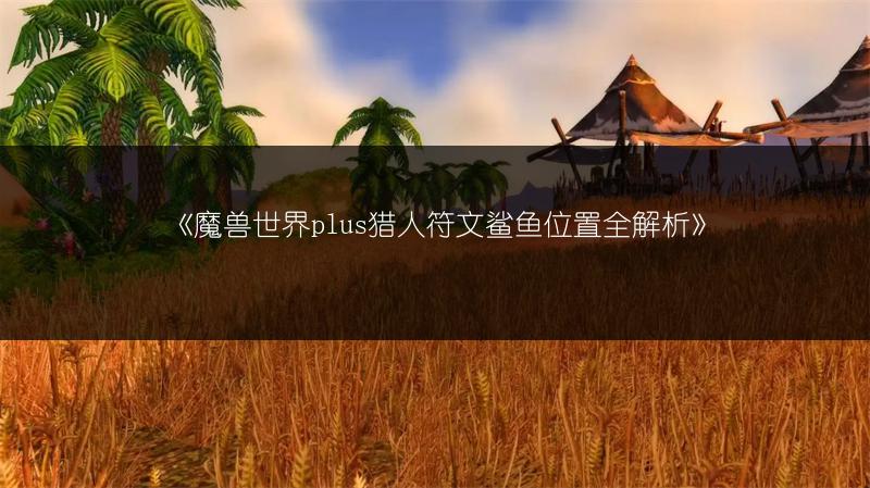 《魔兽世界plus猎人符文鲨鱼位置全解析》
