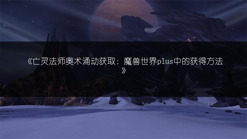《亡灵法师奥术涌动获取：魔兽世界plus中的获得方法》
