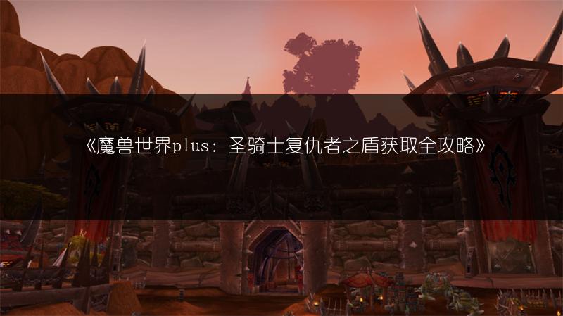 《魔兽世界plus:圣骑士复仇者之盾获取全攻略》