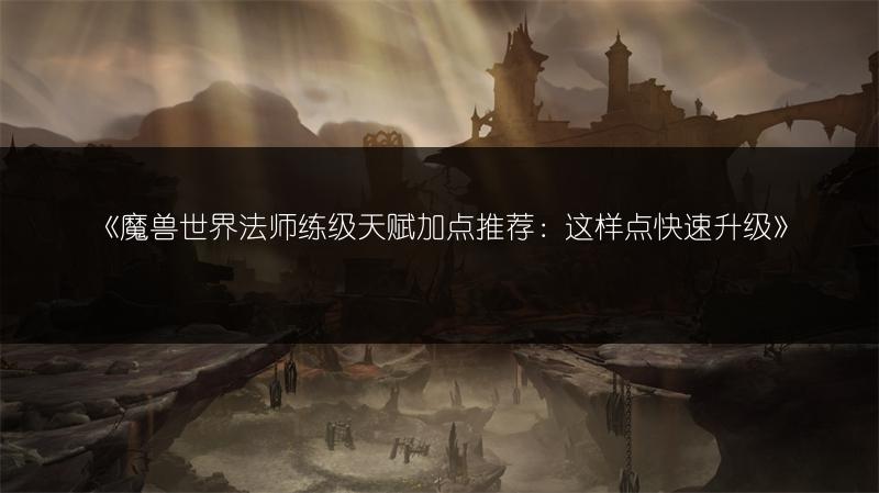 《魔兽世界法师练级天赋加点推荐:这样点快速升级》