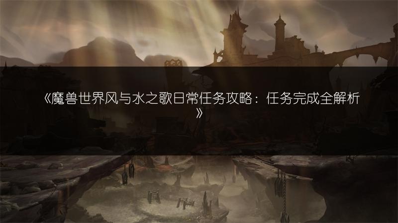 《魔兽世界风与水之歌日常任务攻略:任务完成全解析》