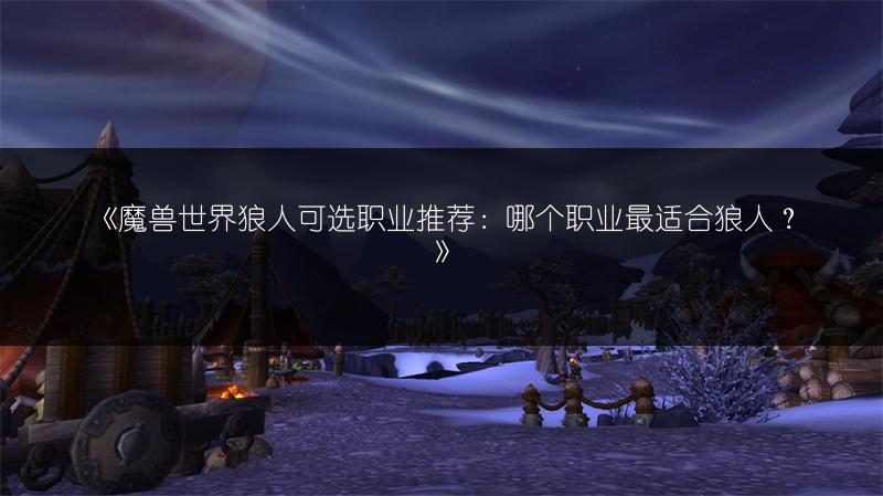 《魔兽世界狼人可选职业推荐:哪个职业最适合狼人?》