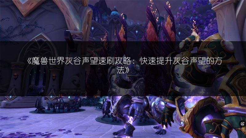 《魔兽世界灰谷声望速刷攻略：快速提升灰谷声望的方法》