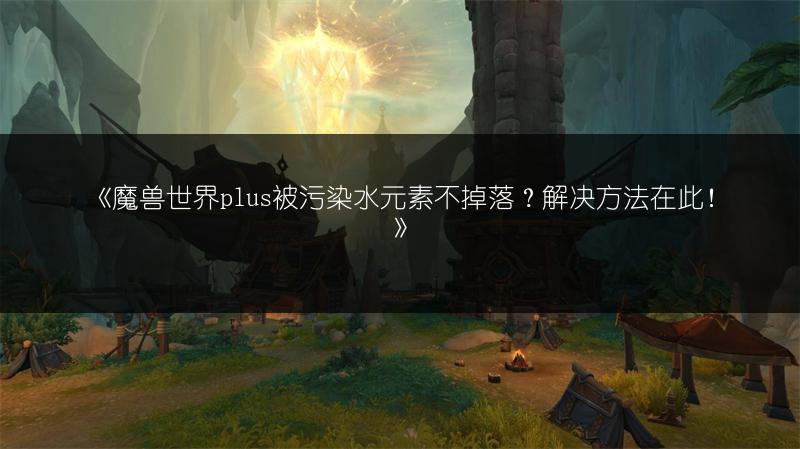 《魔兽世界plus被污染水元素不掉落?解决方法在此!》