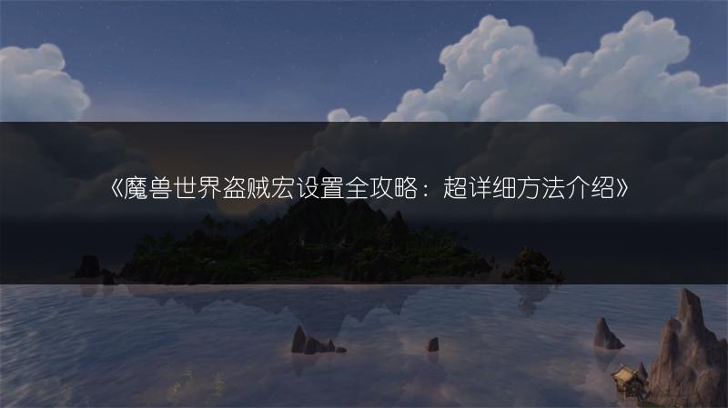 《魔兽世界盗贼宏设置全攻略：超详细方法介绍》